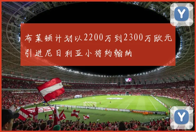 布莱顿计划以2200万到2300万欧元引进尼日利亚小将约翰纳