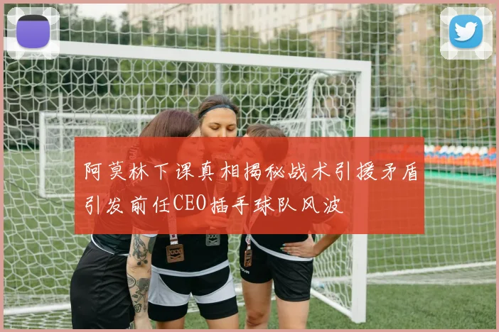 阿莫林下课真相揭秘战术引援矛盾引发前任CEO插手球队风波