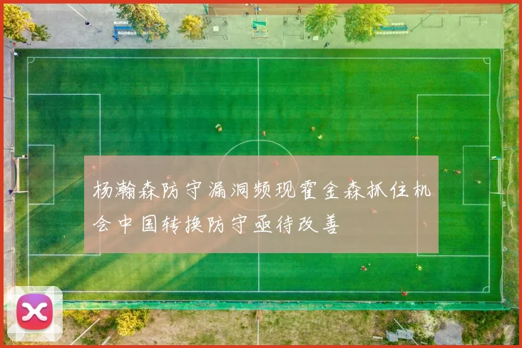 杨瀚森防守漏洞频现霍金森抓住机会中国转换防守亟待改善