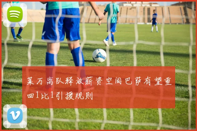 莱万离队释放薪资空间巴萨有望重回1比1引援规则