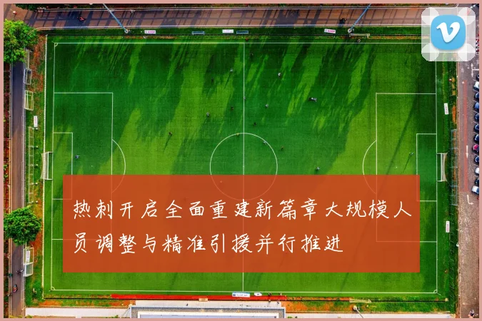 热刺开启全面重建新篇章大规模人员调整与精准引援并行推进