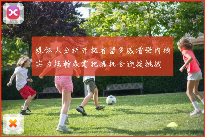 媒体人分析开拓者留罗威增强内线实力杨瀚森需把握机会迎接挑战