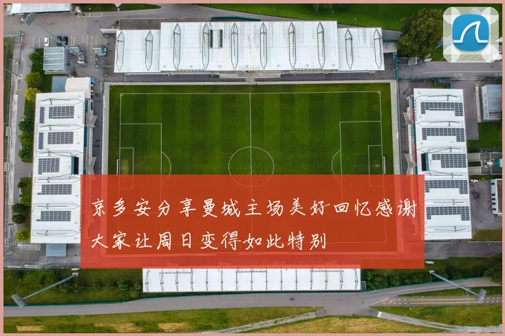 京多安分享曼城主场美好回忆感谢大家让周日变得如此特别