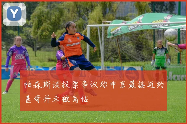 帕森斯谈投票争议称申京最接近约基奇并未被高估