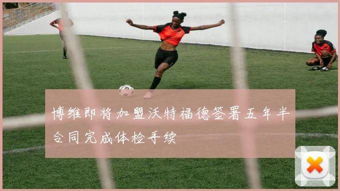 博维即将加盟沃特福德签署五年半合同完成体检手续