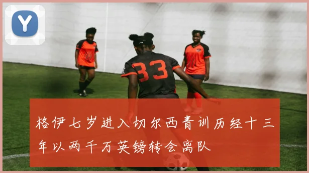 格伊七岁进入切尔西青训历经十三年以两千万英镑转会离队