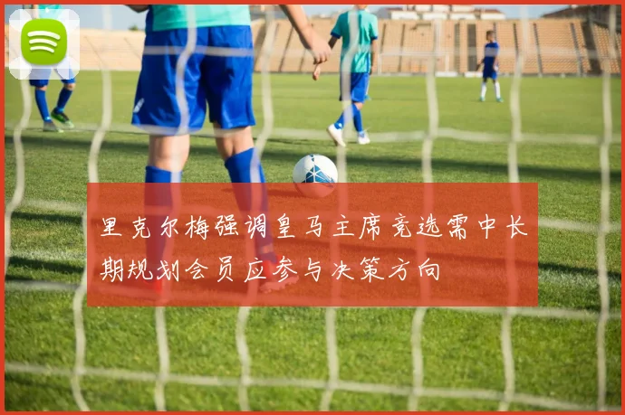 里克尔梅强调皇马主席竞选需中长期规划会员应参与决策方向