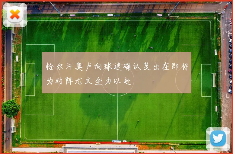 恰尔汗奥卢向球迷确认复出在即将为对阵尤文全力以赴