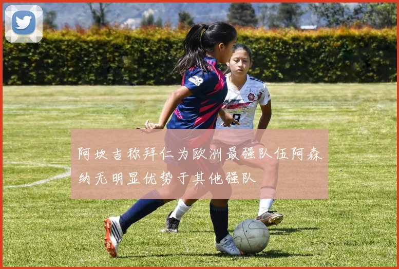阿坎吉称拜仁为欧洲最强队伍阿森纳无明显优势于其他强队