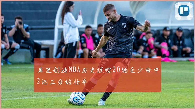 库里创造NBA历史连续20场至少命中2记三分的壮举