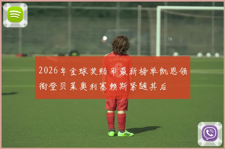2026年金球奖赔率最新榜单凯恩领衔登贝莱奥利塞赖斯紧随其后
