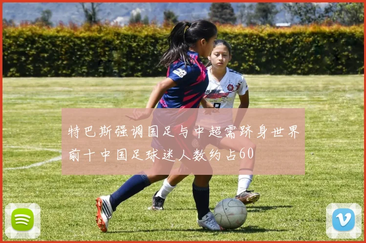特巴斯强调国足与中超需跻身世界前十中国足球迷人数约占60