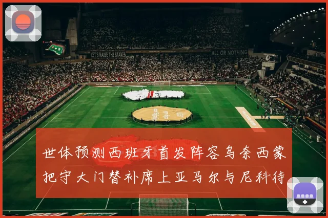 世体预测西班牙首发阵容乌奈西蒙把守大门替补席上亚马尔与尼科待命