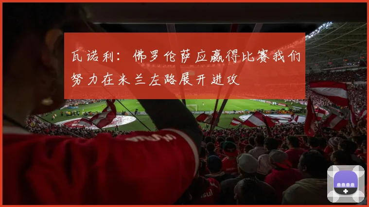 瓦诺利：佛罗伦萨应赢得比赛我们努力在米兰左路展开进攻