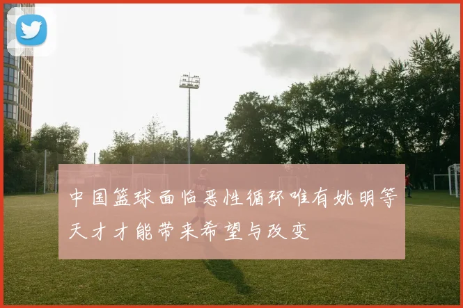 中国篮球面临恶性循环唯有姚明等天才才能带来希望与改变