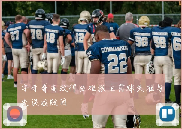 字母哥高效得分难救主罚球失准与失误成败因