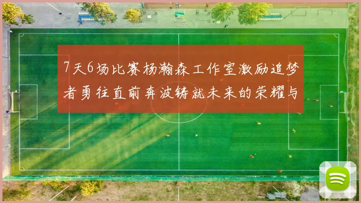 7天6场比赛杨瀚森工作室激励追梦者勇往直前奔波铸就未来的荣耀与成就