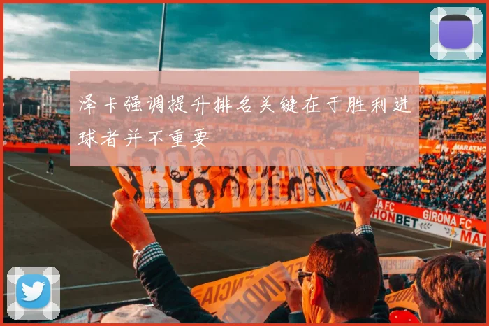 泽卡强调提升排名关键在于胜利进球者并不重要