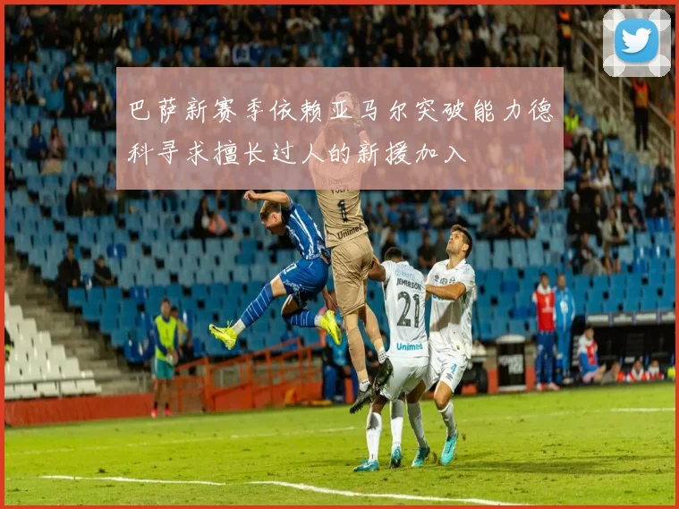 巴萨新赛季依赖亚马尔突破能力德科寻求擅长过人的新援加入