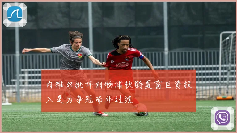 内维尔批评利物浦软弱夏窗巨资投入是为争冠而非过渡