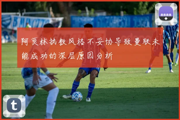 阿莫林执教风格不妥协导致曼联未能成功的深层原因分析
