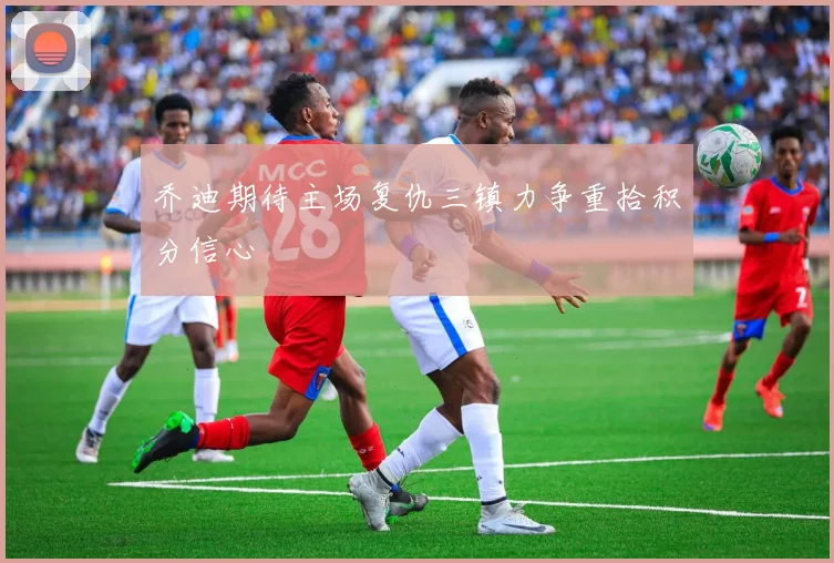 乔迪期待主场复仇三镇力争重拾积分信心