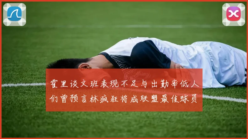 霍里谈文班表现不足与出勤率低人们曾预言林疯狂将成联盟最佳球员