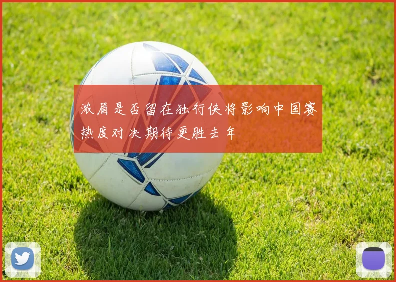 浓眉是否留在独行侠将影响中国赛热度对决期待更胜去年
