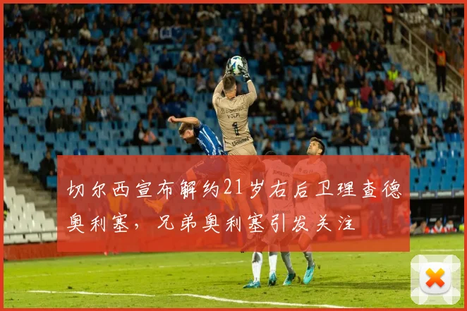切尔西宣布解约21岁右后卫理查德奥利塞，兄弟奥利塞引发关注