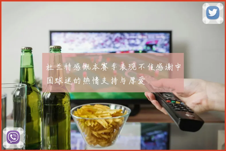 杜兰特感慨本赛季表现不佳感谢中国球迷的热情支持与厚爱