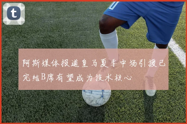 阿斯媒体报道皇马夏季中场引援已完结B席有望成为技术核心
