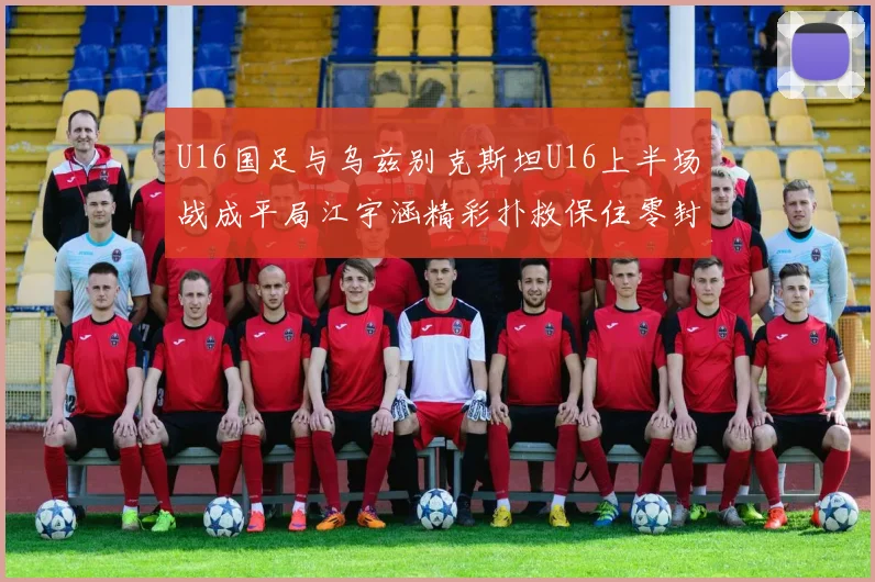 U16国足与乌兹别克斯坦U16上半场战成平局江宇涵精彩扑救保住零封纪录
