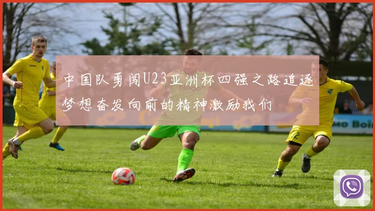 中国队勇闯U23亚洲杯四强之路追逐梦想奋发向前的精神激励我们