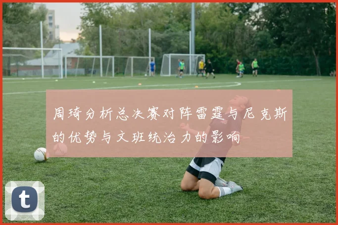 周琦分析总决赛对阵雷霆与尼克斯的优势与文班统治力的影响