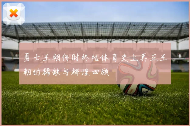 勇士王朝何时终结体育史上真正王朝的稀缺与辉煌回顾