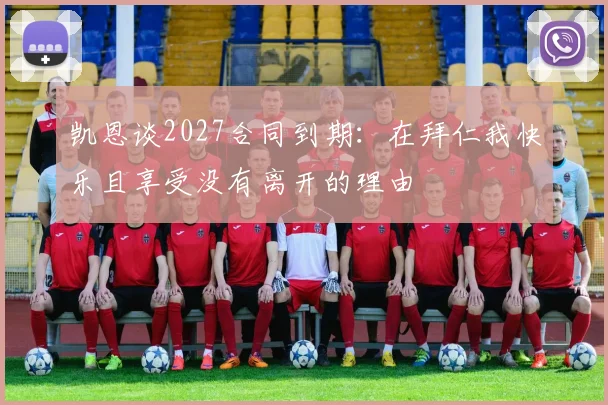 凯恩谈2027合同到期：在拜仁我快乐且享受没有离开的理由