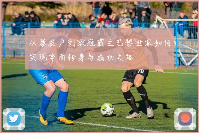 从暴发户到欧冠霸主巴黎世家如何实现华丽转身与成功之路
