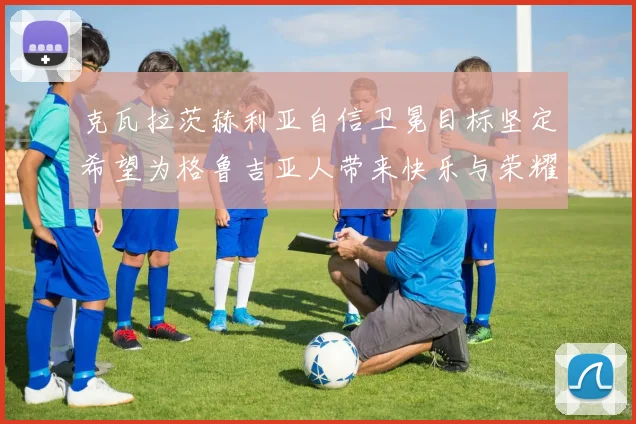 克瓦拉茨赫利亚自信卫冕目标坚定希望为格鲁吉亚人带来快乐与荣耀