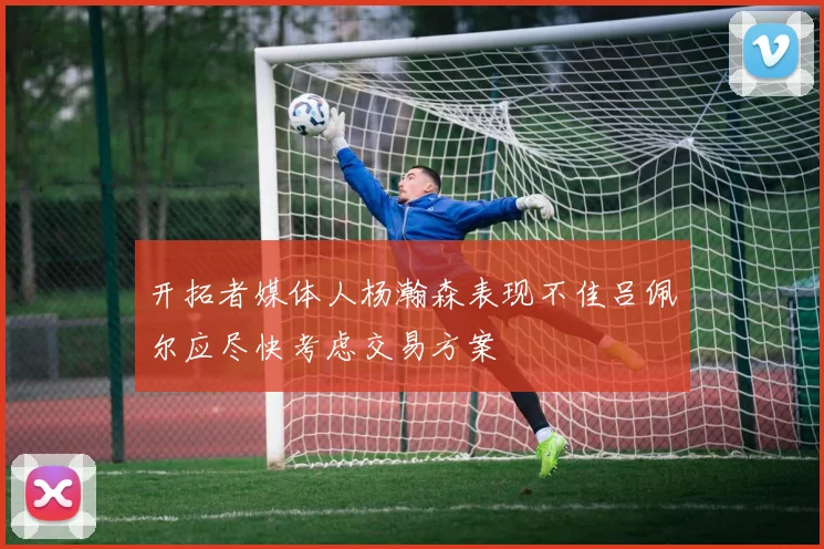 开拓者媒体人杨瀚森表现不佳吕佩尔应尽快考虑交易方案