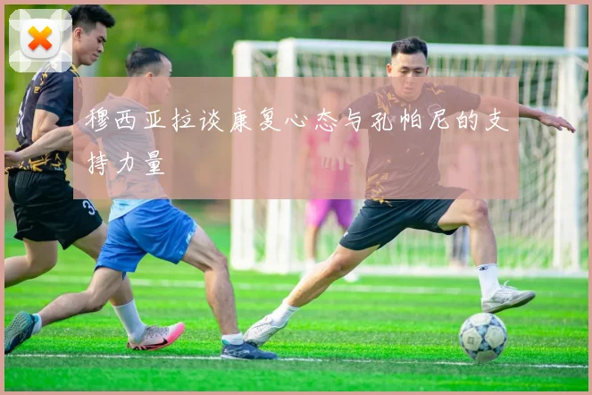 穆西亚拉谈康复心态与孔帕尼的支持力量