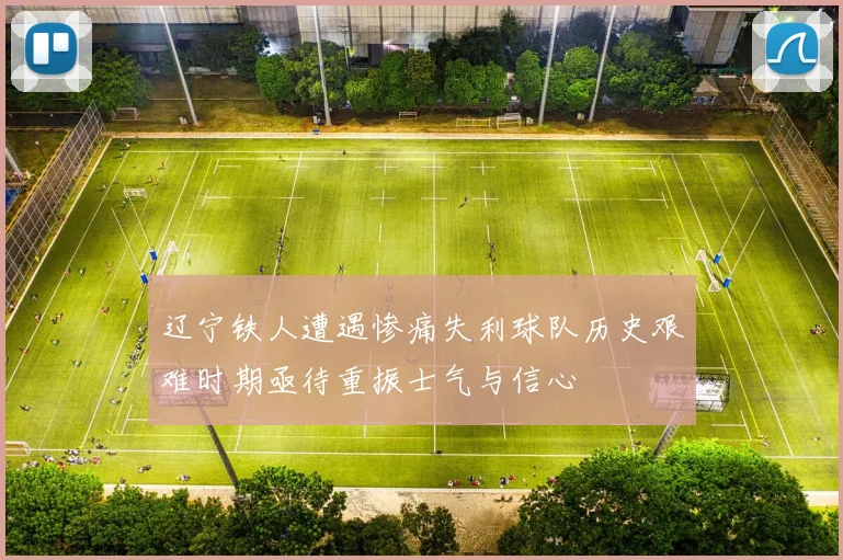 辽宁铁人遭遇惨痛失利球队历史艰难时期亟待重振士气与信心